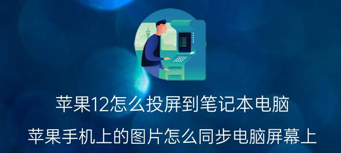 苹果12怎么投屏到笔记本电脑 苹果手机上的图片怎么同步电脑屏幕上？